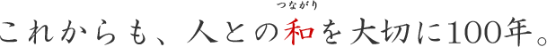 これからも、人との和（つながり）を大切に100年。